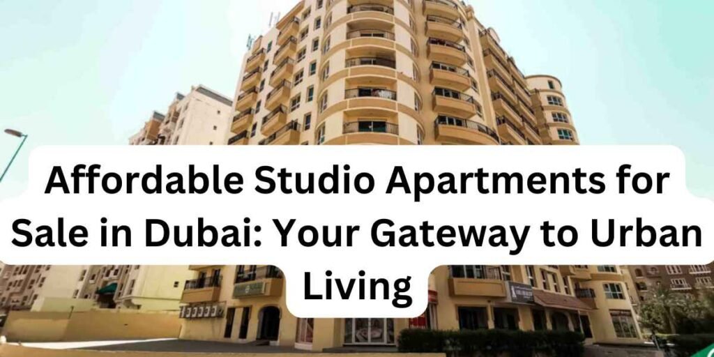 Affordable Studio Apartments for Sale in Dubai Your Gateway to Urban Living