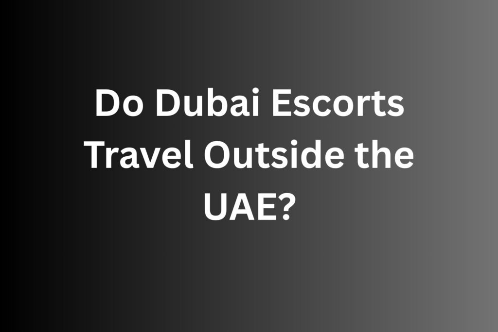 Do Dubai Escorts Travel Outside the UAE